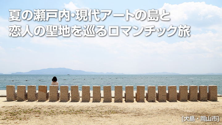 夏の瀬戸内・現代アートの島と恋人の聖地を巡るロマンチック旅 - 晴れの国おかやまデスティネーションキャンペーン | 岡山県